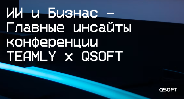 Что бизнес понял об ИИ и знаниях: главные инсайты конференции TEAMLY x QSOFT